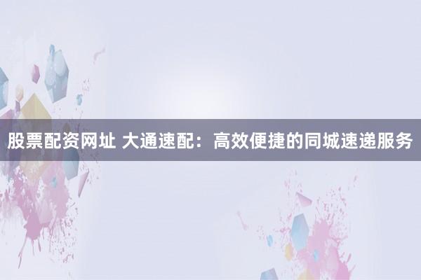 股票配资网址 大通速配：高效便捷的同城速递服务