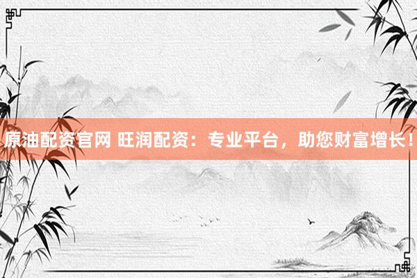 原油配资官网 旺润配资：专业平台，助您财富增长！