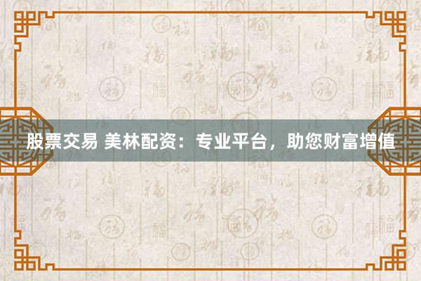股票交易 美林配资：专业平台，助您财富增值