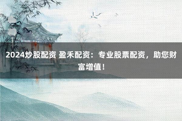 2024炒股配资 盈禾配资：专业股票配资，助您财富增值！
