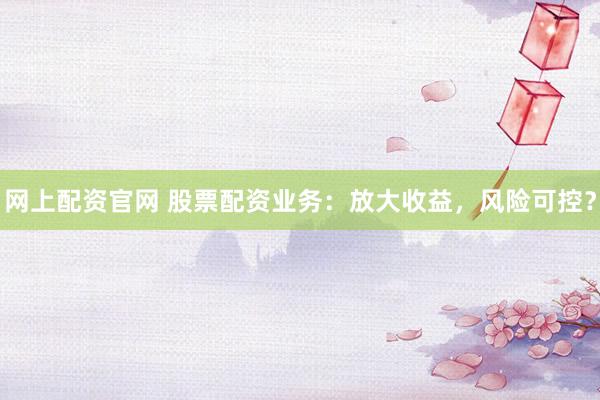 网上配资官网 股票配资业务:放大收益,风险可控?