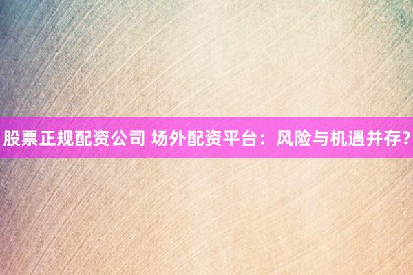 股票正规配资公司 场外配资平台：风险与机遇并存？