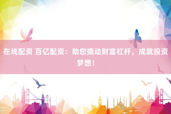 在线配资 百亿配资：助您撬动财富杠杆，成就投资梦想！
