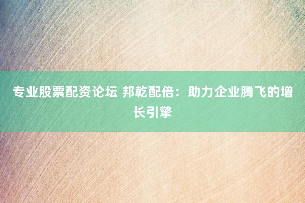 专业股票配资论坛 邦乾配倍：助力企业腾飞的增长引擎