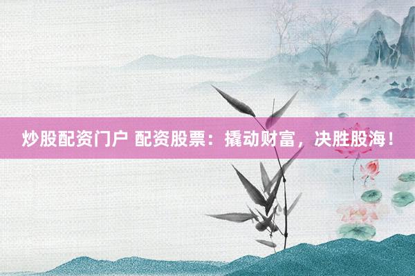 炒股配资门户 配资股票：撬动财富，决胜股海！