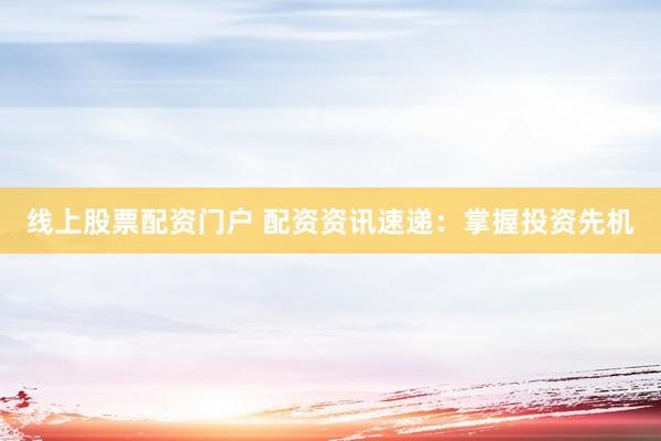 线上股票配资门户 配资资讯速递：掌握投资先机
