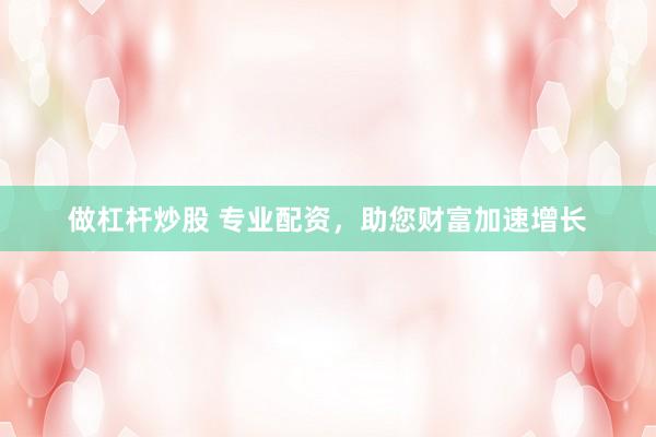 做杠杆炒股 专业配资，助您财富加速增长