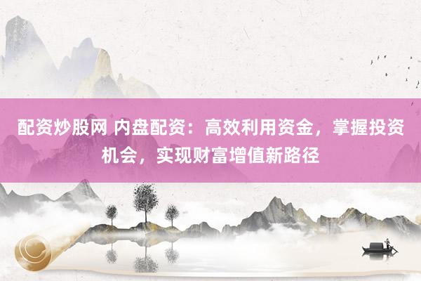 配资炒股网 内盘配资：高效利用资金，掌握投资机会，实现财富增值新路径