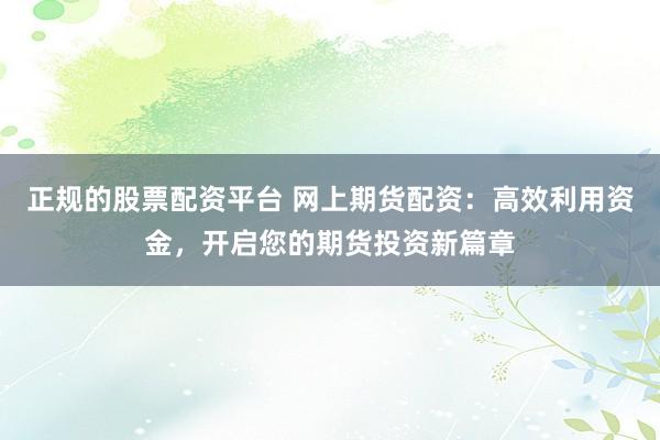正规的股票配资平台 网上期货配资：高效利用资金，开启您的期货投资新篇章