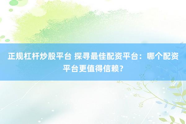 正规杠杆炒股平台 探寻最佳配资平台：哪个配资平台更值得信赖？