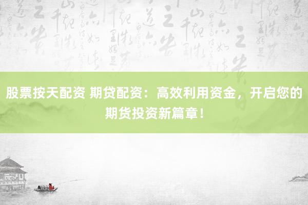 股票按天配资 期贷配资：高效利用资金，开启您的期货投资新篇章！