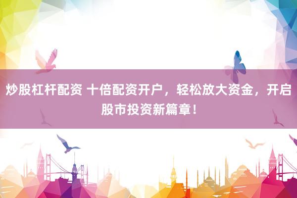 炒股杠杆配资 十倍配资开户，轻松放大资金，开启股市投资新篇章！
