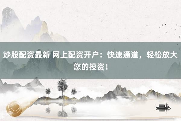 炒股配资最新 网上配资开户：快速通道，轻松放大您的投资！
