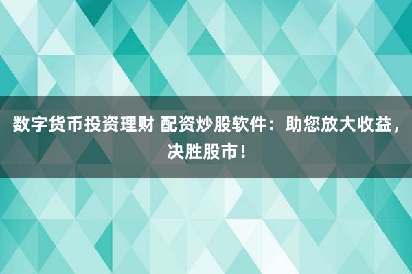 数字货币投资理财 配资炒股软件：助您放大收益，决胜股市！