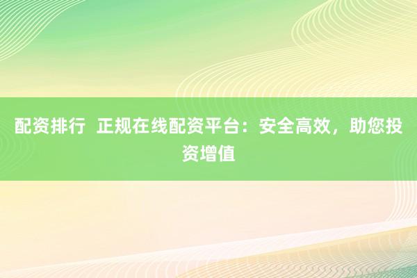 配资排行  正规在线配资平台：安全高效，助您投资增值