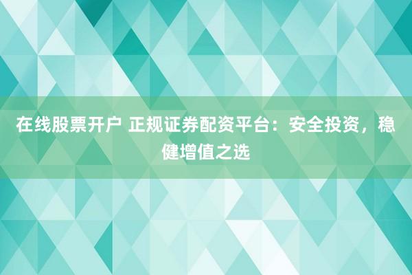 在线股票开户 正规证券配资平台：安全投资，稳健增值之选