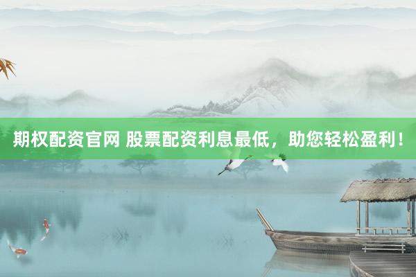 期权配资官网 股票配资利息最低，助您轻松盈利！