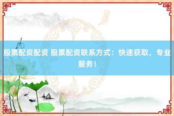 股票配资配资 股票配资联系方式:快速获取,专业服务!