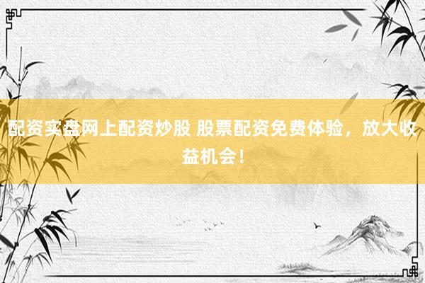 配资实盘网上配资炒股 股票配资免费体验，放大收益机会！