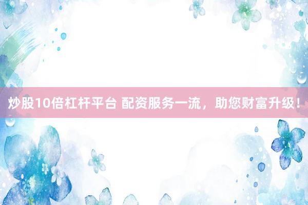 炒股10倍杠杆平台 配资服务一流，助您财富升级！