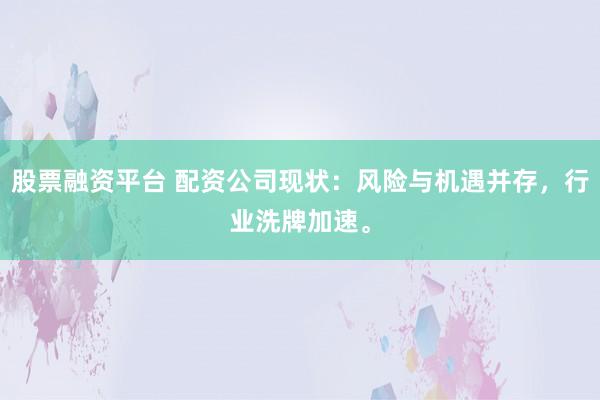 股票融资平台 配资公司现状：风险与机遇并存，行业洗牌加速。