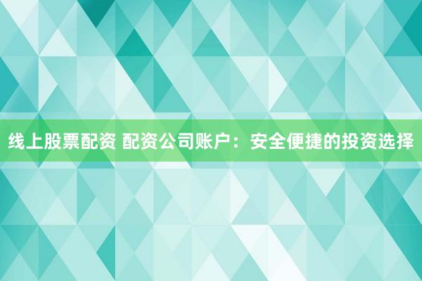 线上股票配资 配资公司账户：安全便捷的投资选择