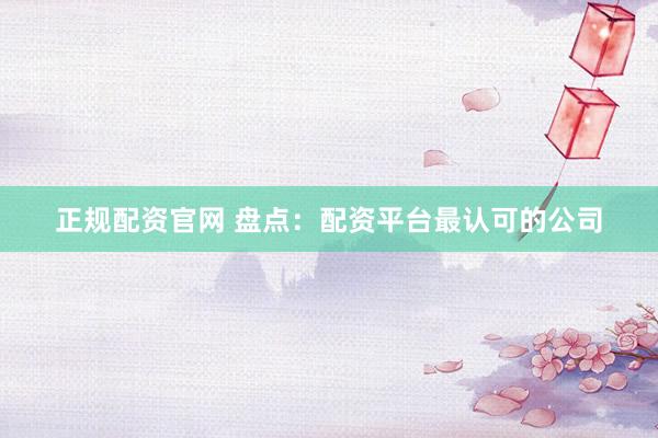 正规配资官网 盘点:配资平台最认可的公司