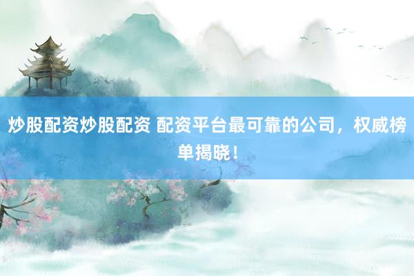 炒股配资炒股配资 配资平台最可靠的公司，权威榜单揭晓！