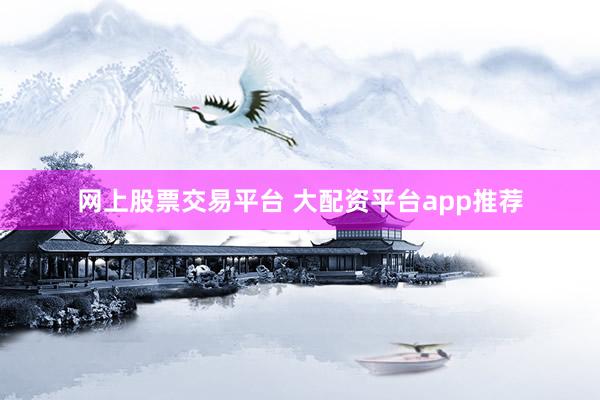 网上股票交易平台 大配资平台app推荐