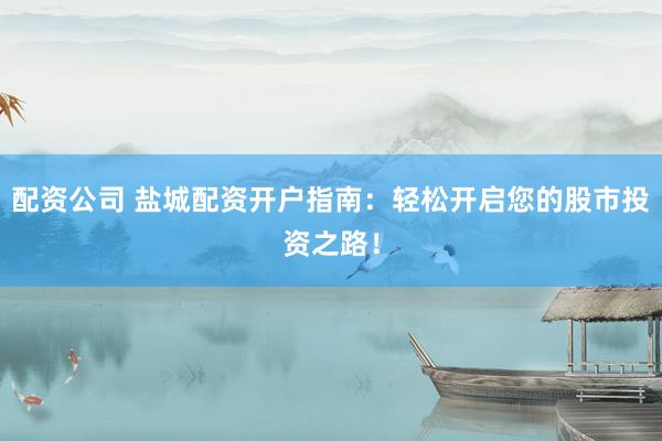 配资公司 盐城配资开户指南：轻松开启您的股市投资之路！