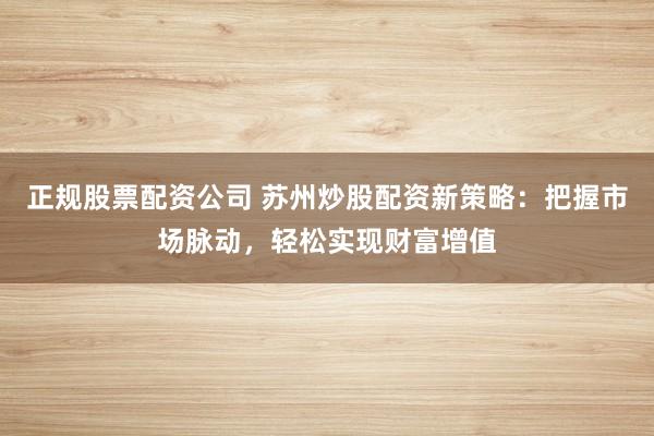 正规股票配资公司 苏州炒股配资新策略：把握市场脉动，轻松实现财富增值
