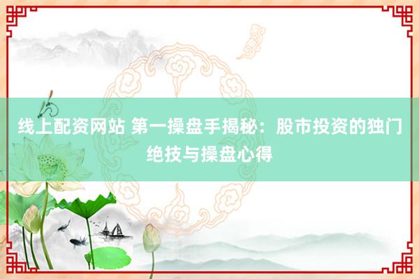 线上配资网站 第一操盘手揭秘：股市投资的独门绝技与操盘心得