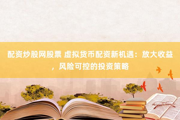 配资炒股网股票 虚拟货币配资新机遇：放大收益，风险可控的投资策略