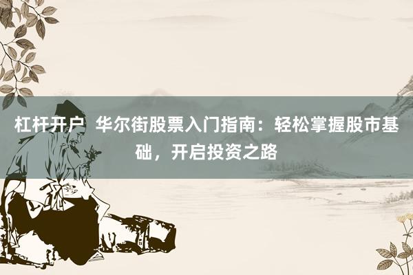 杠杆开户  华尔街股票入门指南：轻松掌握股市基础，开启投资之路