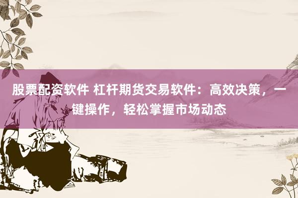 股票配资软件 杠杆期货交易软件：高效决策，一键操作，轻松掌握市场动态