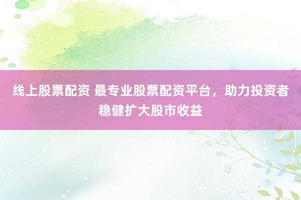 线上股票配资 最专业股票配资平台，助力投资者稳健扩大股市收益