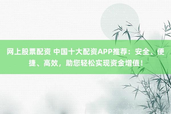 网上股票配资 中国十大配资APP推荐：安全、便捷、高效，助您轻松实现资金增值！