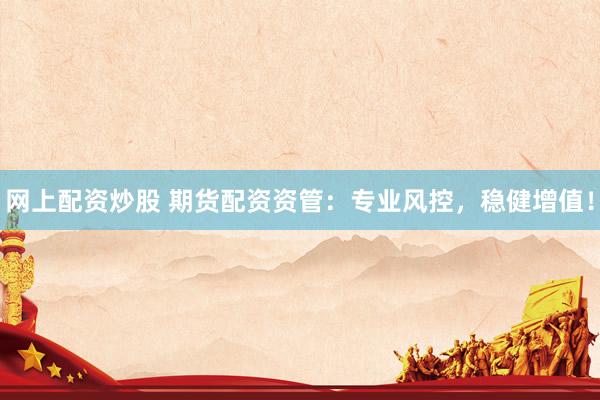 网上配资炒股 期货配资资管：专业风控，稳健增值！
