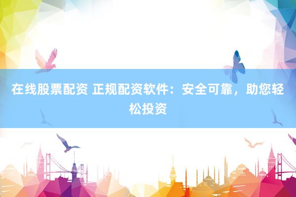 在线股票配资 正规配资软件：安全可靠，助您轻松投资