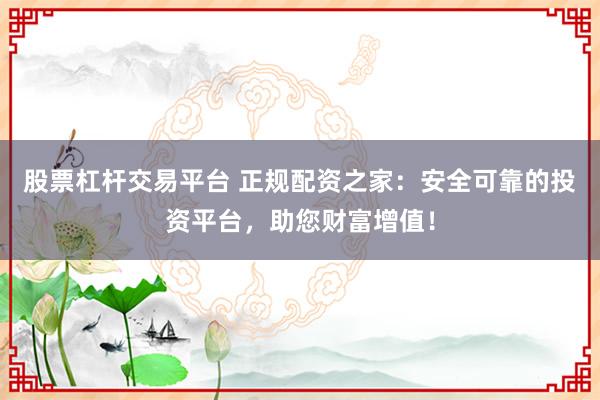 股票杠杆交易平台 正规配资之家：安全可靠的投资平台，助您财富增值！
