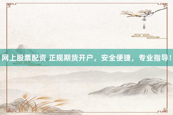 网上股票配资 正规期货开户，安全便捷，专业指导！