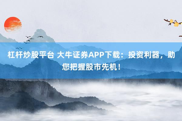 杠杆炒股平台 大牛证券APP下载：投资利器，助您把握股市先机！
