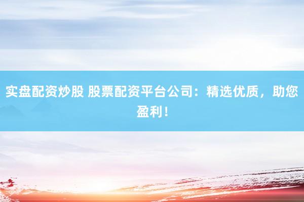实盘配资炒股 股票配资平台公司：精选优质，助您盈利！