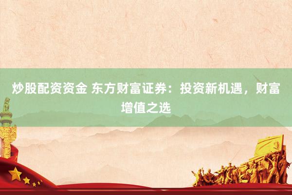 炒股配资资金 东方财富证券：投资新机遇，财富增值之选