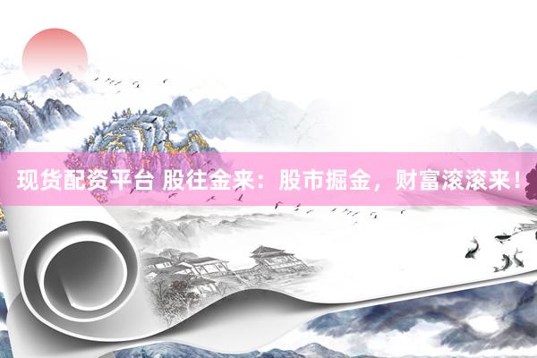 现货配资平台 股往金来：股市掘金，财富滚滚来！