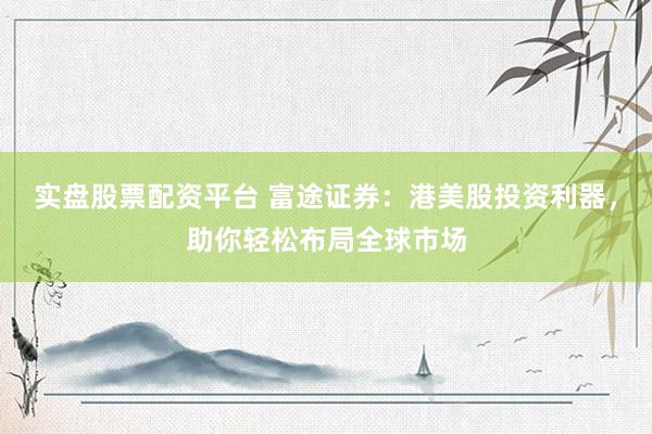 实盘股票配资平台 富途证券：港美股投资利器，助你轻松布局全球市场
