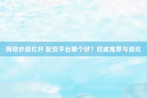 网络炒股杠杆 配资平台哪个好?权威推荐与避坑