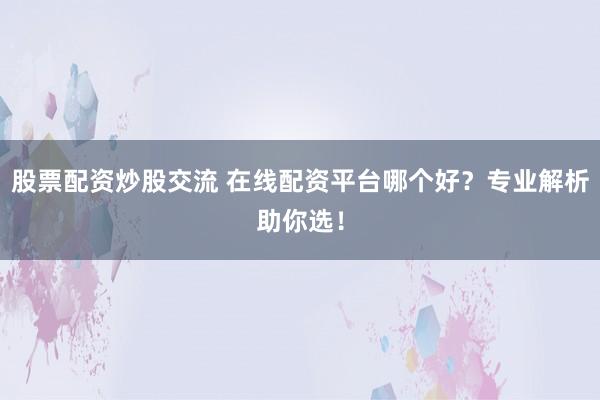 股票配资炒股交流 在线配资平台哪个好？专业解析助你选！