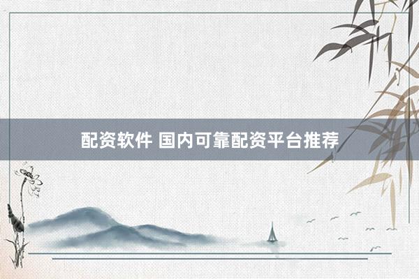配资软件 国内可靠配资平台推荐