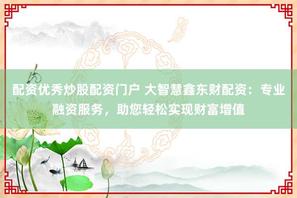 配资优秀炒股配资门户 大智慧鑫东财配资：专业融资服务，助您轻松实现财富增值